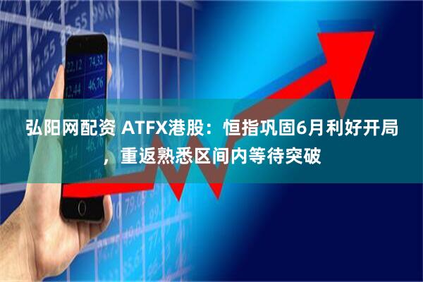弘阳网配资 ATFX港股：恒指巩固6月利好开局，重返熟悉区间内等待突破