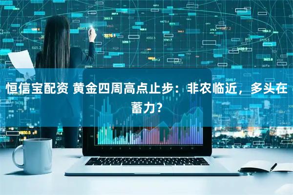 恒信宝配资 黄金四周高点止步：非农临近，多头在蓄力？