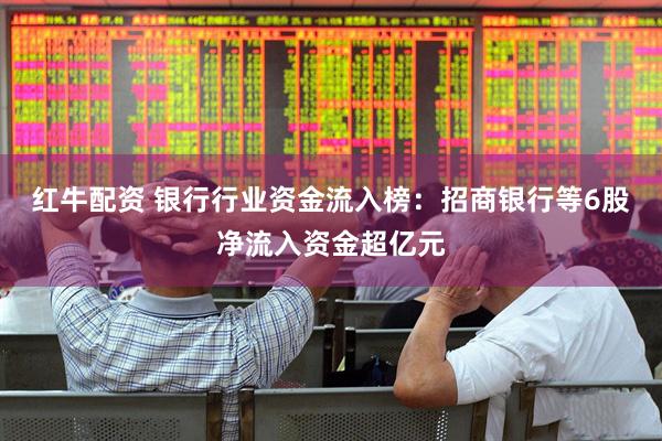 红牛配资 银行行业资金流入榜：招商银行等6股净流入资金超亿元