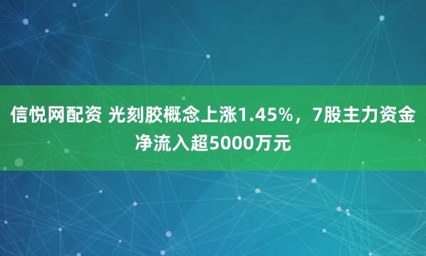 信悦网配资 光刻胶概念上涨1.45%，7股主力资金净流入超5000万元