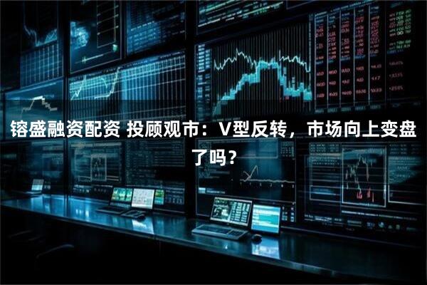 镕盛融资配资 投顾观市：V型反转，市场向上变盘了吗？