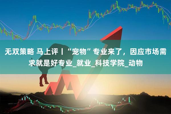 无双策略 马上评丨“宠物”专业来了，因应市场需求就是好专业_就业_科技学院_动物