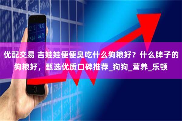 优配交易 吉娃娃便便臭吃什么狗粮好？什么牌子的狗粮好，甄选优质口碑推荐_狗狗_营养_乐顿