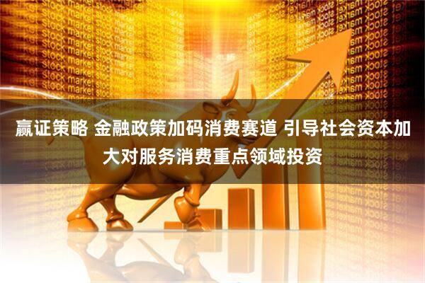 赢证策略 金融政策加码消费赛道 引导社会资本加大对服务消费重点领域投资