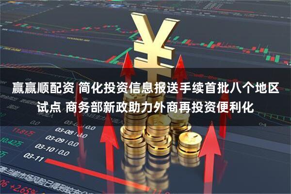 赢赢顺配资 简化投资信息报送手续首批八个地区试点 商务部新政助力外商再投资便利化
