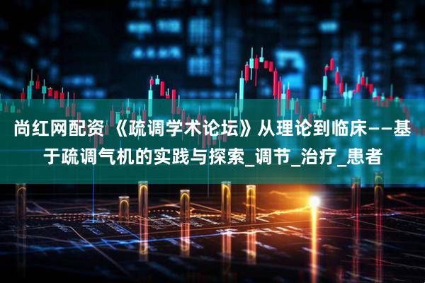 尚红网配资 《疏调学术论坛》从理论到临床——基于疏调气机的实践与探索_调节_治疗_患者