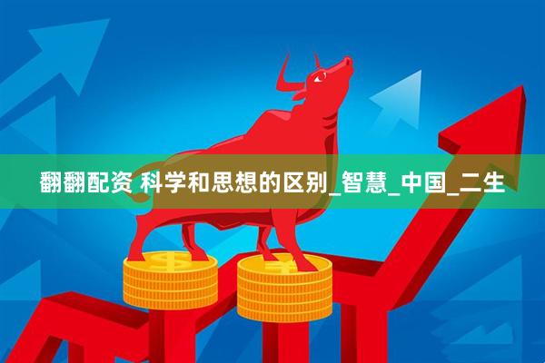 翻翻配资 科学和思想的区别_智慧_中国_二生