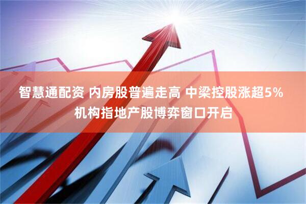 智慧通配资 内房股普遍走高 中梁控股涨超5% 机构指地产股博弈窗口开启
