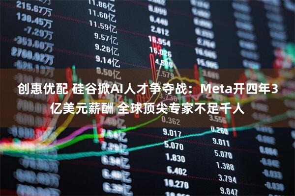 创惠优配 硅谷掀AI人才争夺战：Meta开四年3亿美元薪酬 全球顶尖专家不足千人