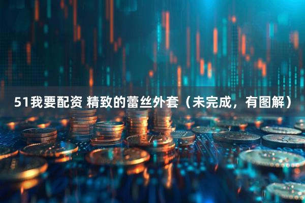 51我要配资 精致的蕾丝外套（未完成，有图解）