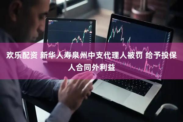 欢乐配资 新华人寿泉州中支代理人被罚 给予投保人合同外利益