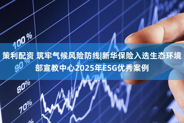策利配资 筑牢气候风险防线|新华保险入选生态环境部宣教中心2025年ESG优秀案例