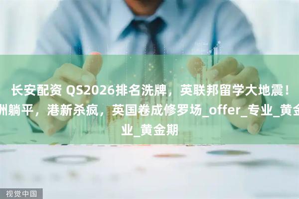 长安配资 QS2026排名洗牌，英联邦留学大地震！澳洲躺平，港新杀疯，英国卷成修罗场_offer_专业_黄金期