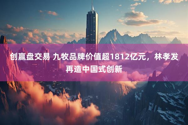 创赢盘交易 九牧品牌价值超1812亿元，林孝发再造中国式创新