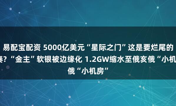 易配宝配资 5000亿美元“星际之门”这是要烂尾的节奏? “金主”软银被边缘化 1.2GW缩水至俄亥俄“小机房”