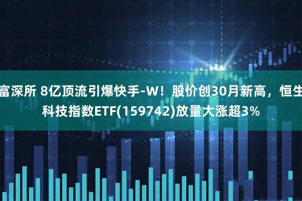 富深所 8亿顶流引爆快手-W！股价创30月新高，恒生科技指数ETF(159742)放量大涨超3%