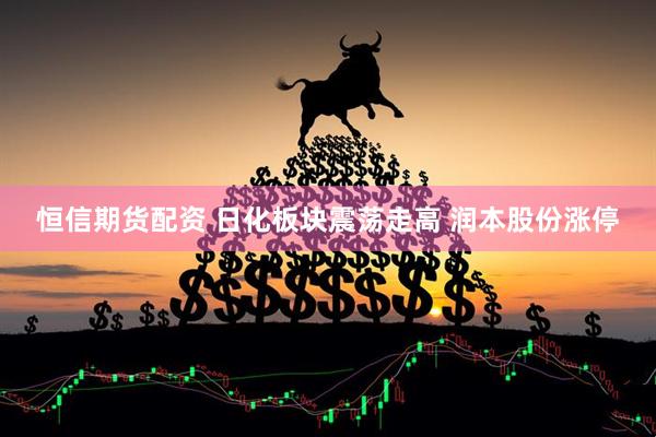 恒信期货配资 日化板块震荡走高 润本股份涨停