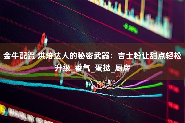 金牛配资 烘焙达人的秘密武器：吉士粉让甜点轻松升级_香气_蛋挞_厨房