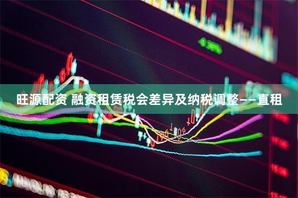 旺源配资 融资租赁税会差异及纳税调整——直租