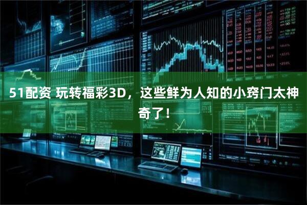 51配资 玩转福彩3D，这些鲜为人知的小窍门太神奇了！