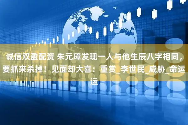 诚信双盈配资 朱元璋发现一人与他生辰八字相同，要抓来杀掉！见面却大喜：重赏_李世民_威胁_命运