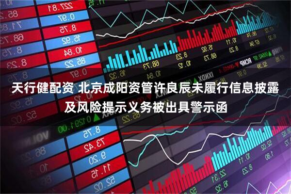 天行健配资 北京成阳资管许良辰未履行信息披露及风险提示义务被出具警示函