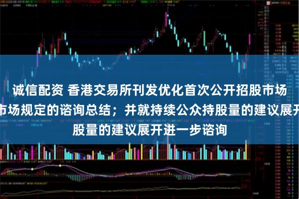 诚信配资 香港交易所刊发优化首次公开招股市场定价及公开市场规定的谘询总结；并就持续公众持股量的建议展开进一步谘询
