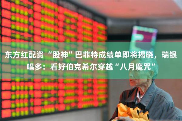东方红配资 “股神”巴菲特成绩单即将揭晓，瑞银唱多：看好伯克希尔穿越“八月魔咒”