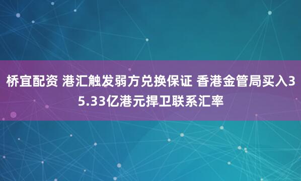 桥宜配资 港汇触发弱方兑换保证 香港金管局买入35.33亿港元捍卫联系汇率