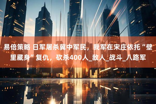 易倍策略 日军屠杀冀中军民，我军在宋庄依托“壁里藏身”复仇，砍杀400人_敌人_战斗_八路军