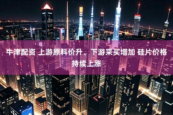 牛津配资 上游原料价升、下游采买增加 硅片价格持续上涨