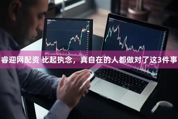 睿迎网配资 比起执念，真自在的人都做对了这3件事
