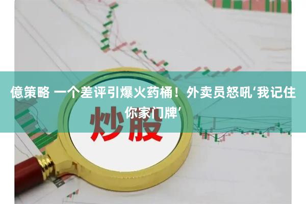 億策略 一个差评引爆火药桶！外卖员怒吼‘我记住你家门牌’