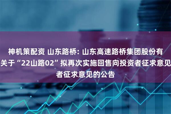 神机策配资 山东路桥: 山东高速路桥集团股份有限公司关于“22山路02”拟再次实施回售向投资者征求意见的公告