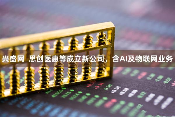 兴盛网  思创医惠等成立新公司，含AI及物联网业务