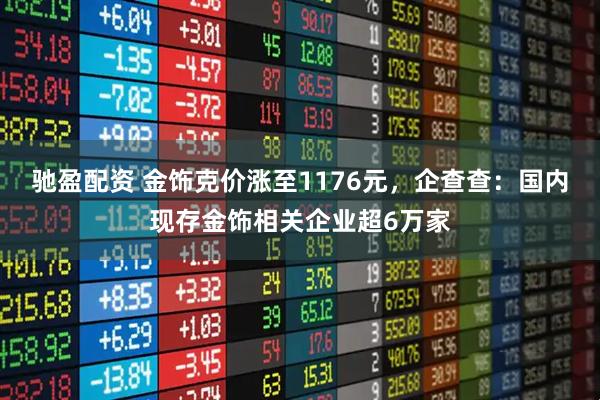 驰盈配资 金饰克价涨至1176元，企查查：国内现存金饰相关企业超6万家