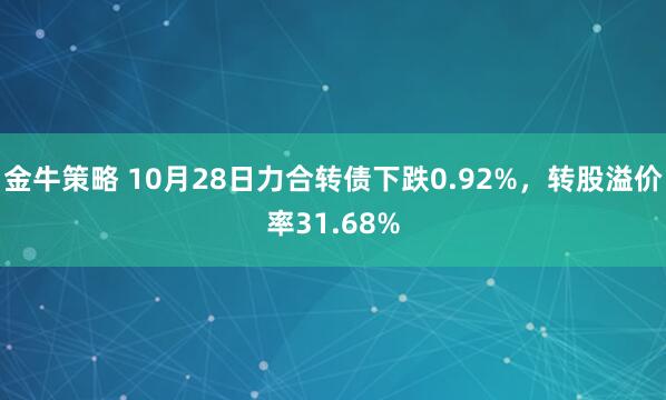 金牛策略 10月28日力合转债下跌0.92%，转股溢价率31.68%