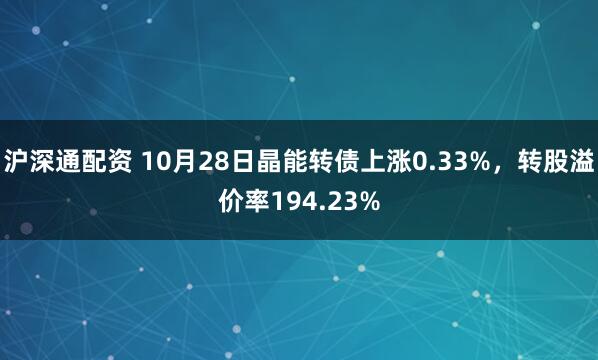 沪深通配资 10月28日晶能转债上涨0.33%，转股溢价率194.23%