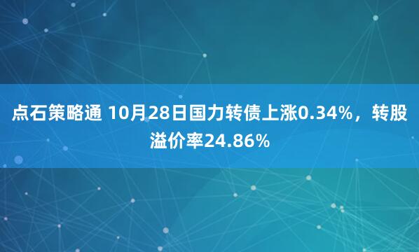 点石策略通 10月28日国力转债上涨0.34%，转股溢价率24.86%