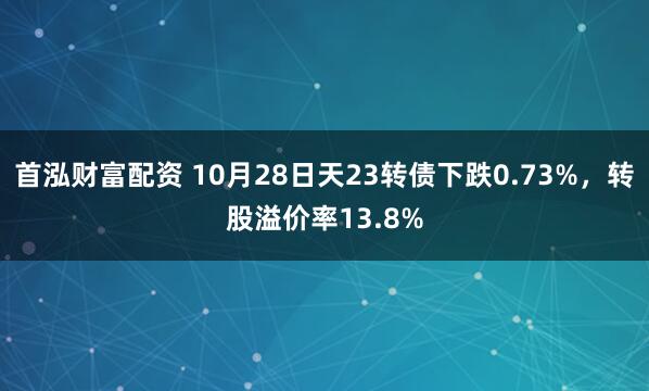 首泓财富配资 10月28日天23转债下跌0.73%，转股溢价率13.8%