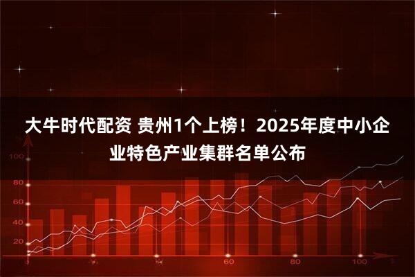 大牛时代配资 贵州1个上榜!2025年度中小企业特色产业集群名单公布