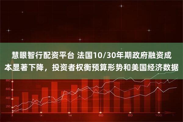 慧眼智行配资平台 法国10/30年期政府融资成本显著下降，投资者权衡预算形势和美国经济数据