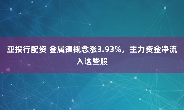亚投行配资 金属镍概念涨3.93%，主力资金净流入这些股