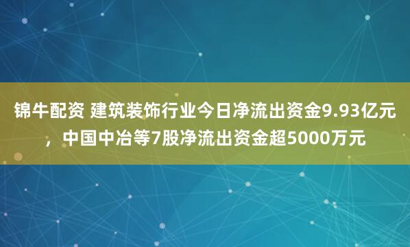 锦牛配资 建筑装饰行业今日净流出资金9.93亿元，中国中冶等7股净流出资金超5000万元