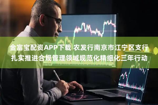 金富宝配资APP下载 农发行南京市江宁区支行扎实推进合规管理领域规范化精细化三年行动