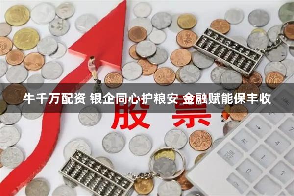 牛千万配资 银企同心护粮安 金融赋能保丰收