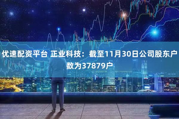 优速配资平台 正业科技：截至11月30日公司股东户数为37879户