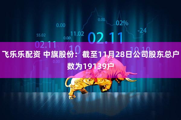 飞乐乐配资 中旗股份：截至11月28日公司股东总户数为19139户