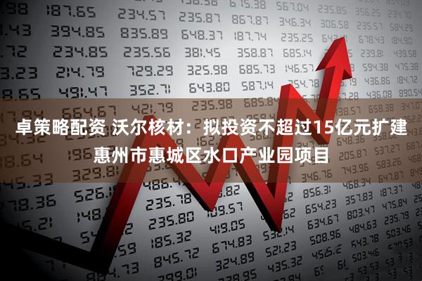 卓策略配资 沃尔核材：拟投资不超过15亿元扩建惠州市惠城区水口产业园项目