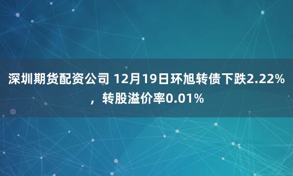 深圳期货配资公司 12月19日环旭转债下跌2.22%，转股溢价率0.01%